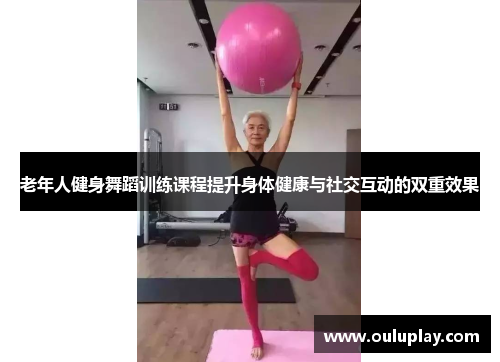 老年人健身舞蹈训练课程提升身体健康与社交互动的双重效果